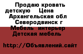 Продаю кровать детскую. › Цена ­ 6 000 - Архангельская обл., Северодвинск г. Мебель, интерьер » Детская мебель   